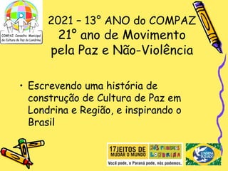 2021 – 13° ANO do COMPAZ
21° ano de Movimento
pela Paz e Não-Violência
• Escrevendo uma história de
construção de Cultura de Paz em
Londrina e Região, e inspirando o
Brasil
 