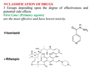Isoniazid
Rifampin
CLASSIFICATION OF DRUGS
3 Groups depending upon the degree of effectiveness and
potential side effects
First Line: (Primary agents)
are the most effective and have lowest toxicity.
 