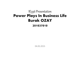 IE356 Presentation
Power Plays In Business Life
Burak OZAY
201037010
04.05.2015
 