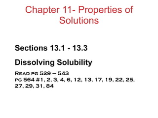 Chapter 11- Properties of Solutions Sections 13.1 - 13.3 Dissolving Solubility Read pg 529 – 543  pg 564 #1, 2, 3, 4, 6, 12, 13, 17, 19, 22, 25, 27, 29, 31, 84 
