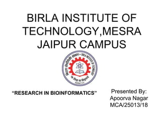 BIRLA INSTITUTE OF
TECHNOLOGY,MESRA
JAIPUR CAMPUS
“RESEARCH IN BIOINFORMATICS” Presented By:
Apoorva Nagar
MCA/25013/18
 