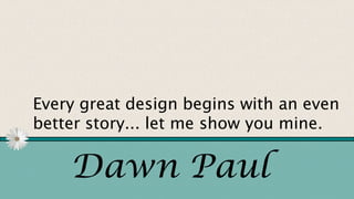 Dawn Paul
Every great design begins with an even
better story... let me show you mine.
 
