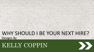 KELLY COPPIN
Designs By
WHY SHOULD I BE YOUR NEXT HIRE?
 