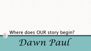Where does OUR story begin?
Dawn Paul
 