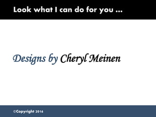 Look what I can do for you …
Designs by Cheryl Meinen
©Copyright 2016
 