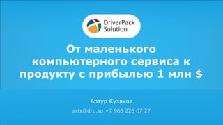 DriverPack
Solution
Автоматический подбор и установка
драйверов
artx@drp.su
+79652260727
От маленького
компьютерного сервиса к
продукту с прибылью 1 млн $
Артур Кузяков
artx@drp.su +7 965 226 07 27
 