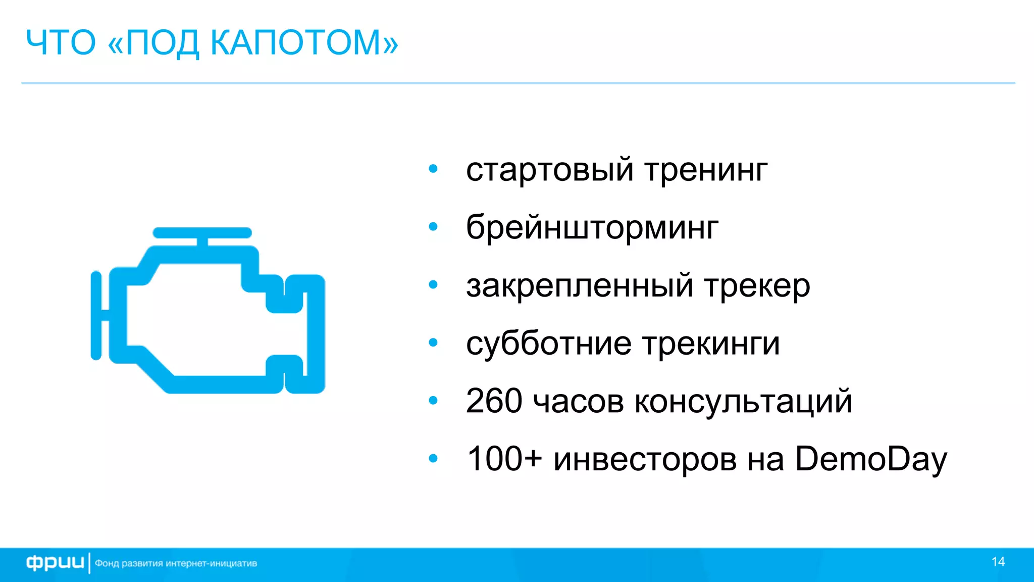 14
ЧТО «ПОД КАПОТОМ»
• стартовый тренинг
• брейншторминг
• закрепленный трекер
• субботние трекинги
• 260 часов консультаций
• 100+ инвесторов на DemoDay
 