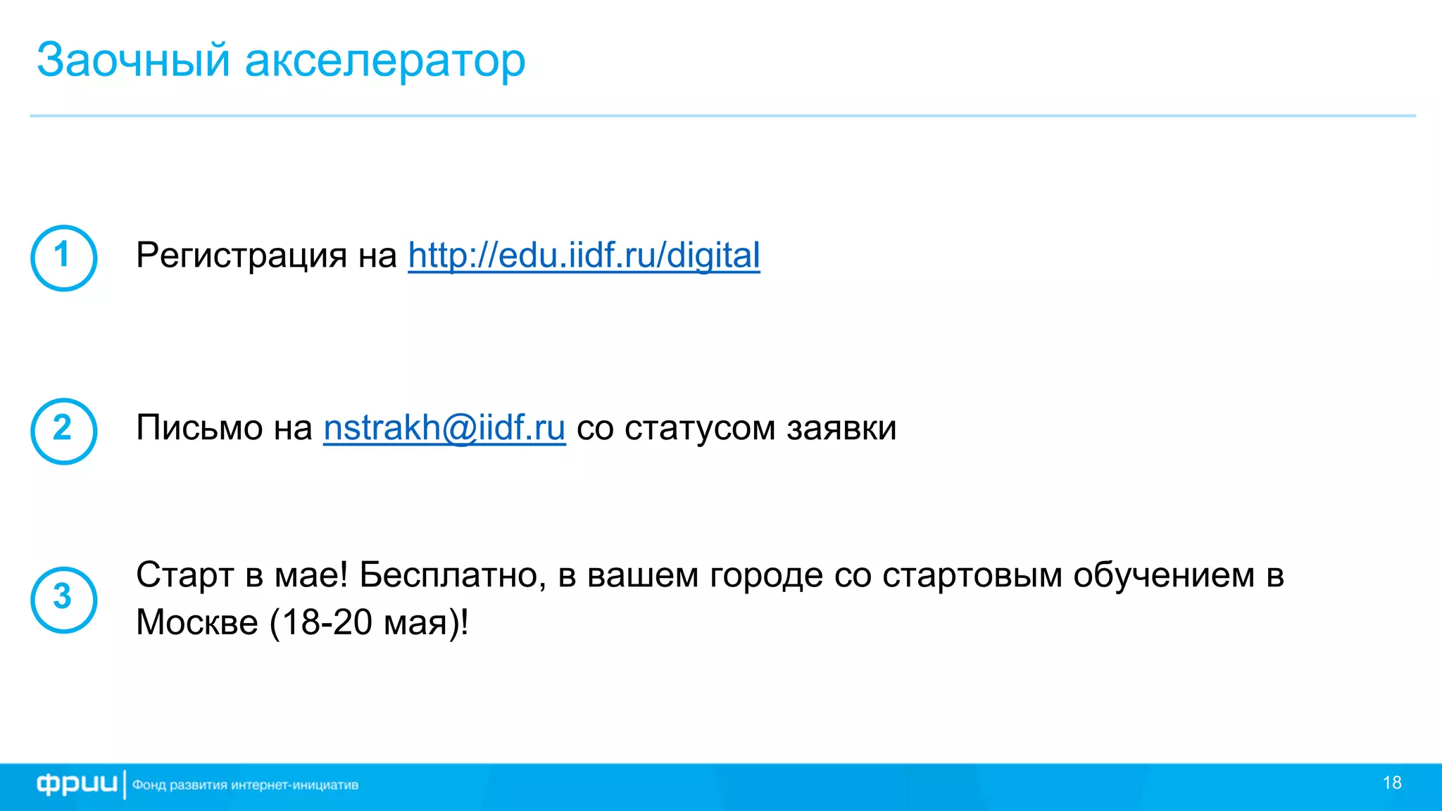 18
Заочный акселератор
Регистрация на http://edu.iidf.ru/digital1
2
3
Письмо на nstrakh@iidf.ru со статусом заявки
Старт в мае! Бесплатно, в вашем городе со стартовым обучением в
Москве (18-20 мая)!
 