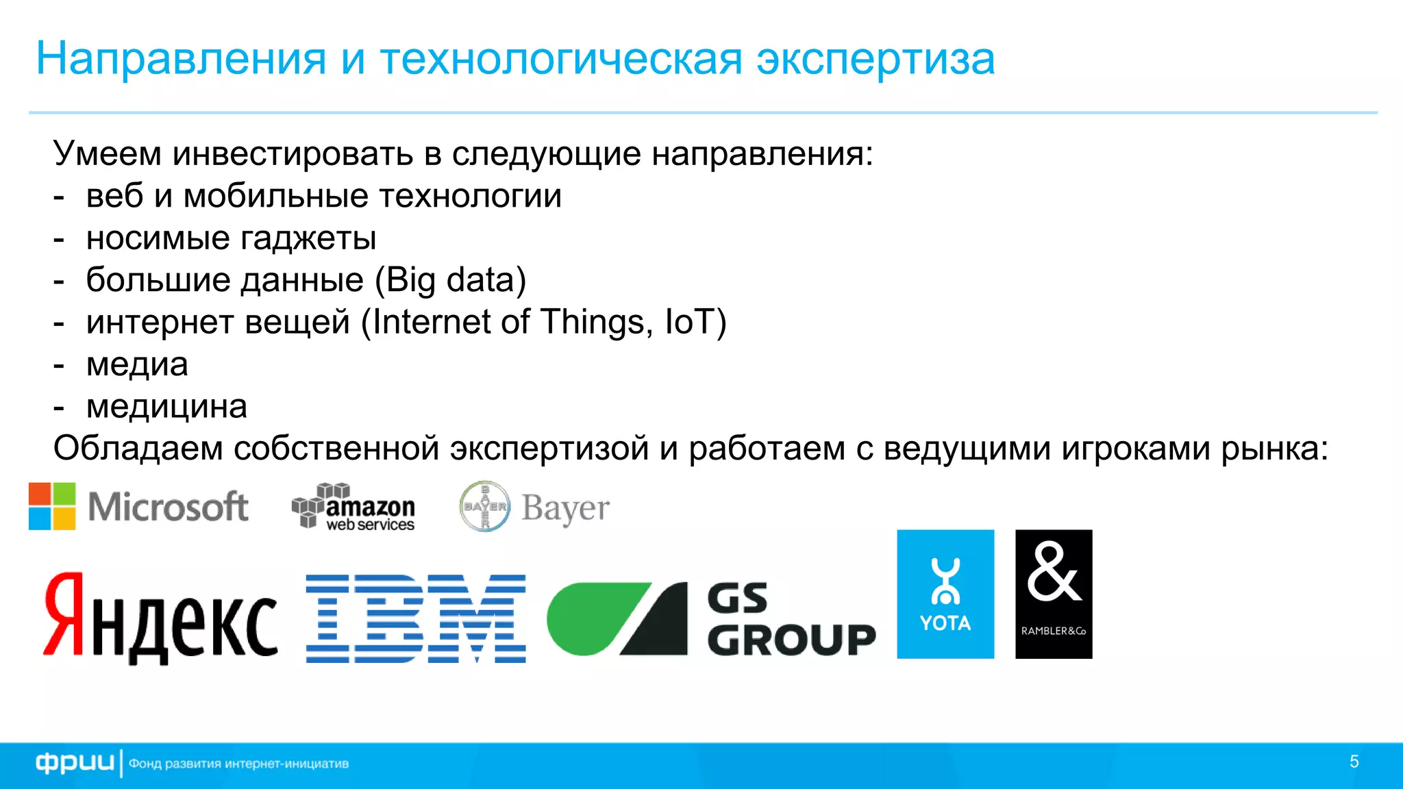 5
Направления и технологическая экспертиза
Умеем инвестировать в следующие направления:
- веб и мобильные технологии
- носимые гаджеты
- большие данные (Big data)
- интернет вещей (Internet of Things, IoT)
- медиа
- медицина
Обладаем собственной экспертизой и работаем с ведущими игроками рынка:
 
