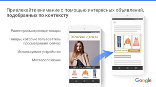 Привлекайте внимание с помощью интересных объявлений,
подобранных по контексту
Ранее просмотренные товары
Товары, которые пользователь
просматривает сейчас
Используемое устройство
Местоположение
Женская одежда
Женская одежда В МАГАЗИН
 