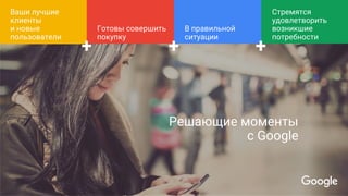 Решающие моменты
с Google
Ваши лучшие
клиенты
и новые
пользователи
В правильной
ситуации
Стремятся
удовлетворить
возникшие
потребности
+
Готовы совершить
покупку
++
 