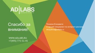 WWW.ADLABS.RU
+7(495) 775-51-45
Спасибо за
внимание!
Понкина Елизавета
Старший специалист по интернет-рекламе
ekopylova@adlabs.ru
 