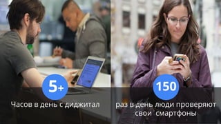 Источник: Google/Shopper Sciences, Zero Moment of Truth Macro Study, April 2011
150
раз в день люди проверяют
свои смартфоны
Часов в день с диджитал
5+
 