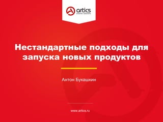 Нестандартные подходы для
запуска новых продуктов
www.artics.ru
Антон Букашкин
 