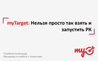 myTarget: Нельзя просто так взять и
запустить РК
Стребков Александр
Менеджер по работе с клиентами
 