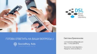ГОТОВА ОТВЕТИТЬ НА ВАШИ ВОПРОСЫ ;)
s.ermachenkova@digsolab.com
моб.: + 7 (916) 489 00 90
Технологии: www.digsolab.ru
Продукты: www.socialkey.ru
Светлана Ермаченкова
 