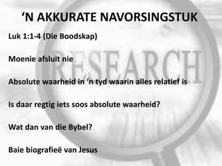 ‘N AKKURATE NAVORSINGSTUK
Luk 1:1-4 (Die Boodskap)
Moenie afsluit nie
Absolute waarheid in ‘n tyd waarin alles relatief is
Is daar regtig iets soos absolute waarheid?
Wat dan van die Bybel?
Baie biografieë van Jesus
 