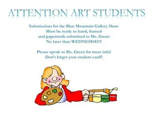 Submissions for the Blue Mountain Gallery Show
Must be ready to hand, framed
and paperwork submitted to Ms. Green
No later than WEDNESDAY!!
Please speak to Ms. Green for more info!
Don’t forget your student card!!
 