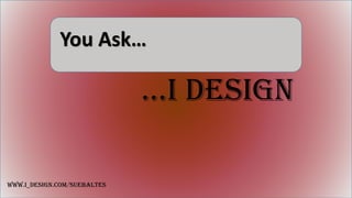 You Ask…
…I DesIgn
www.I_Design.com/Suebaltes
 