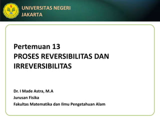 Pertemuan 13 PROSES REVERSIBILITAS DAN IRREVERSIBILITAS Dr. I Made Astra, M.A Jurusan Fisika Fakultas Matematika dan Ilmu Pengetahuan Alam 
