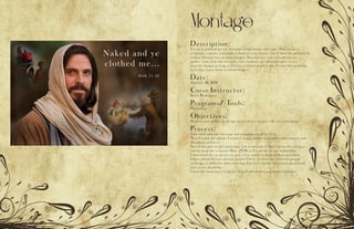 Montage
Description:
Create a spiritual poster montage using images and type. You can use a
scripture, a quote, a thought, whatever you choose, but it must be spiritual in
nature. Choose two or more images. You may use your own photos or
gather some from the internet since students are allowed rights to use
internet images as long as it is for a school project only. Create this montage
by using a layer mask to blend images.
Date:
October 19, 2016
Corse Instructor:
Sister Rodriguez
Programs/ Tools:
Photoshop
Objectives:
Display your ability to design an attractive layout with text and images.
Process:
I decided what my message and meaning would be first
Then I found the photos I wanted to use online of pioneers and refugees and
the photo of Christ
Next I thought of the conference talk from back in April about the refugees
and he used the scripture Matt 25:36 so I used this as my inspiration
I shortened the scriptures to just a few words to make it more powerful
I then added the two photos around Christ to show the different people
suffering at different times but that Christ is equally concerned about both
just as we should be.
I used the mask layer in photo shop to blend the two photos together.
 