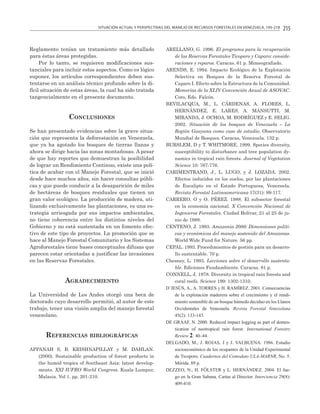 SITUACIÓN ACTUAL Y PERSPECTIVAS DEL MANEJO DE RECURSOS FORESTALES EN VENEZUELA, 195-218

Reglamento tenían un tratamiento más detallado
para éstas áreas protegidas.
Por lo tanto, se requieren modificaciones sustanciales para incluir estos aspectos. Como es lógico
suponer, los artículos correspondientes deben sustentarse en un análisis técnico profundo sobre la difícil situación de estas áreas, la cual ha sido tratada
tangencialmente en el presente documento.

CONCLUSIONES
Se han presentado evidencias sobre la grave situación que representa la deforestación en Venezuela,
que ya ha agotado los bosques de tierras llanas y
ahora se dirige hacia las zonas montañosas. A pesar
de que hay reportes que demuestran la posibilidad
de lograr un Rendimiento Continuo, existe una política de acabar con el Manejo Forestal, que se inició
desde hace muchos años, sin hacer consultas públicas y que puede conducir a la desaparición de miles
de hectáreas de bosques residuales que tienen un
gran valor ecológico. La producción de madera, utilizando exclusivamente las plantaciones, es una estrategia arriesgada por sus impactos ambientales,
no tiene coherencia entre los distintos niveles del
Gobierno y no está sustentada en un fomento efectivo de este tipo de proyectos. La promoción que se
hace al Manejo Forestal Comunitario y los Sistemas
Agroforestales tiene bases conceptuales difusas que
parecen estar orientadas a justificar las invasiones
en las Reservas Forestales.

AGRADECIMIENTO
La Universidad de Los Andes otorgó una beca de
doctorado cuyo desarrollo permitió, al autor de este
trabajo, tener una visión amplia del manejo forestal
venezolano.

REFERENCIAS BIBLIOGRÁFICAS
APPANAH S, B. KRISHNAPILLAY y M. DAHLAN.
(2000). Sustainable production of forest products in
the humid tropics of Southeast Asia: latest developments. XXI IUFRO World Congress. Kuala Lumpur,
Malasia. Vol 1. pp. 201-210.

215

ARELLANO, G. 1996. El programa para la recuperación
de las Reservas Forestales Ticoporo y Caparo: consideraciones y reparos. Caracas. 61 p. Mimeografiado.
ARENDS, E. 1994. Impacto Ecológico de la Explotación
Selectiva en Bosques de la Reserva Forestal de
Caparo I. Efecto sobre la Estructura de la Comunidad.
Memorias de la XLIV Convención Anual de ASOVAC.
Coro, Edo. Falcón.
BEVILACQUA, M., L. CÁRDENAS, A. FLORES, L.
HERNÁNDEZ, E. LARES, A. MANSUTTI, M.
MIRANDA, J. OCHOA, M. RODRÍGUEZ y E. SELIG.
2002. Situación de los bosques de Venezuela – La
Región Guayana como caso de estudio. Observatorio
Mundial de Bosques. Caracas, Venezuela. 132 p.
BURSLEM, D y T. WHITMORE. 1999. Species diversity,
susceptibility to disturbance and tree population dynamics in tropical rain forests. Journal of Vegetation
Science 10: 767-776.
CARIMENTRAND, J., L. LUGO, y J. LOZADA. 2002.
Efectos inducidos en los suelos, por las plantaciones
de Eucalipto en el Estado Portuguesa, Venezuela.
Revista Forestal Latinoamericana 17(31): 99-117.
CARRERO, O y O. PÉREZ. 1988. El subsector forestal
en la economía nacional. X Convención Nacional de
Ingenieros Forestales. Ciudad Bolívar, 21 al 25 de junio de 1988.
CENTENO, J. 1993. Amazonia 2000: Dimensiones políticas y económicas del manejo sostenido del Amazonas.
World Wide Fund for Nature. 56 pp.
CEPAL. 1993. Procedimientos de gestión para un desarrollo sustentable. 70 p.
Chesney, L. 1993. Lecciones sobre el desarrollo sustentable. Ediciones Fundambiente. Caracas. 81 p.
CONNELL, J. 1978. Diversity in tropical rain forests and
coral reefs. Science 199: 1302-1310.
D´JESÚS, A., A. TORRES y H. RAMÍREZ. 2001. Consecuencias
de la explotación maderera sobre el crecimiento y el rendimiento sostenible de un bosque húmedo deciduo en los Llanos
Occidentales de Venezuela. Revista Forestal Venezolana
45(2): 133-143.
DE GRAAF, N. 2000. Reduced impact logging as part of domestication of neotropical rain forest. International Forestry
Review 2: 40–44.
DELGADO, M., J. ROJAS, J y J. VALBUENA. 1986. Estudio
socioeconómico de los ocupantes de la Unidad Experimental
de Ticoporo. Cuadernos del Comodato ULA-MARNR, No. 5.
Mérida. 89 p.
DEZZEO, N., H. FÖLSTER y L. HERNÁNDEZ. 2004. El fuego en la Gran Sabana. Cartas al Director. Interciencia 29(8):
409-410.

 