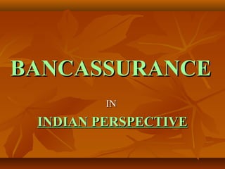 BANCASSURANCEBANCASSURANCE
ININ
INDIAN PERSPECTIVEINDIAN PERSPECTIVE
 