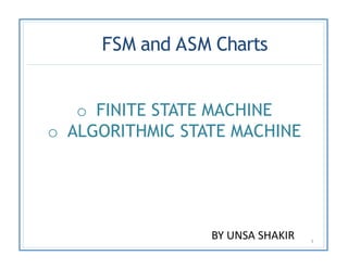 FSM and ASM Charts
1
o FINITE STATE MACHINE
o ALGORITHMIC STATE MACHINE
BY UNSA SHAKIR
 