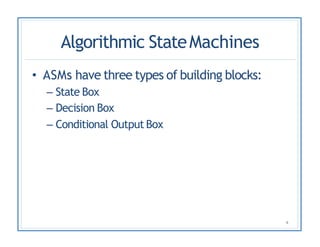 Algorithmic StateMachines
4
• ASMs have three types of building blocks:
– State Box
– Decision Box
– Conditional Output Box
 