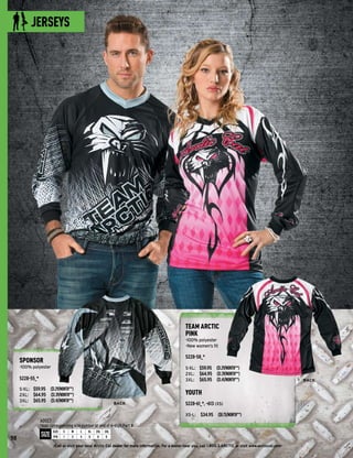 JERSEYS




                                                                                                      TEAM ARCTIC
                                                                                                      PINK
                                                                                                      -100% polyester
                                                                                                      -New women’s ﬁt

                                                                                                      5228-58_*
     SPONSOR
     -100% polyester                                                                                  S-XL: $59.95 ($1.29/MONTH**)
                                                                                                      2XL: $64.95 ($1.39/MONTH**)
     5228-55_*                                                                                        3XL: $65.95 ($1.41/MONTH**)                                  BACK

     S-XL: $59.95 ($1.29/MONTH**)
     2XL: $64.95 ($1.39/MONTH**)                                                                      YOUTH
     3XL: $65.95 ($1.41/MONTH**)
                                                              BACK                                    5228-61_*, -613 (XS)

                                                                                                      XS-L:    $34.95 ($0.75/MONTH**)
                 ADULT
                 *Add corresponding size number at end of 6-digit Part #.
                        SIZE   S   M    L    XL   2XL   3XL

98
                 SIZE   P/N    1   2    4    6     8     9

                        -Call or visit your local Arctic Cat dealer for more information. For a dealer near you, call 1.800.3.ARCTIC or visit www.arcticcat.com-
                                                   1.691" width
 