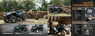 UTIILITY ATVS



                                                                                                                                                                                TBX 700 XT
                                                                                                                                                                                    TBX 700
                                                                                                                                                                      SUPER DUTY DIESEL 700
                                                                                                                                                                      TBX 700 XT PACKAGE
                                                                                                                                                                       FEATURES:
                                                                                                                                                                       •   Engine: 695cc H1 EFI
                                                                                                                                                                       •   Electronic power steering
                                                                                                                                                                       •   Park
                                                                                                                                                                       •   Duramatic automatic transmission
                                                                                                                                                                       •   Fully independent suspension
                                                                                                                                                                       •   2WD/4WD with front differential lock
                                                                                                                                                                       •   300-lb.-capacity tilting rear cargo box
                                                                                                                                                                       •   Front SpeedRack
                                                                                                                                                                       •   Deluxe digital/analog gauge
                                                                                                                                                                       •   Rear 2" receiver
                                                                                                                                                                       •   Aluminum rims
                                                                                                                                                                       •   Duro 3 Star Kaden tires




                                                                                                                                                                      SUPER DUTY DIESEL 700 PACKAGE
                                                                                                                                                                       FEATURES:
                                                                                                                                                                       • Engine: 686cc inline twin diesel
         There’s always work to be done. Wood to cut. Manure to                                                                                                        • Runs on 6 types of fuel:
         shovel. And to that, we say, “Bring on more.” Because                                                                                                           DF1, DF2, DF-Arctic, JP5,
         you have two hardworking machines to help you — the                                                                                                             JP8 and Biodiesel
         TBX™ 700 XT and the Super Duty Diesel 700. The TBX 700 XT                                                                                                     • Duramatic automatic transmission
         has a 300-lb.-capacity tilting rear cargo box, so it’s perfect                                                                                                • Fully independent suspension
         for loading and hauling bigger loads. While the ever-reliable                                                                                                 • 2WD/4WD with front differential lock
         Diesel 700 has a large rear SpeedRack and runs on six                                                                                                         • Large rear SpeedRack
         different types of fuel. These machines have as much guts,                                                                                                    • 3,000-lb. winch
         determination and calluses as you do. And like you, they                                                                                                      • Digital gauge
         don’t know the word “quit”  .                                                                                                                                 • Rear 2" receiver

                                                                          TBX 700 XT                  SUPER DUTY DIESEL 700
                                                                                                                                                                       • Powder-coated steel rims
                                                                                       Color Option                           Color Option                             • Duro 3 Star Kaden tires

  40                                                                                                                                         SHOWN WITH ACCESSORIES                                                                  41



ATV120013-FullLineBro_40-41 40-41                                                                                                                                                                                            7/13/12 3:03 PM
 