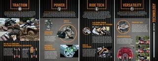 TRACTION                                                                                                                   POWER                                                                                               RIDE TECH                                                                                               VERSATILITY




                                                                                                                                                                                                                                                                                                                                                                                                                                                                           TECHNOLOGY
            When you need to go places, over places and through places – traction is paramount. And Arctic Cat ATVs               When we talk about things built right, right here — our H2 and H1 engines have to be at the forefront of            In our dirt lab, ride technology is taken quite seriously. It’s how we continue to improve               When you’re looking to buy a Side by Side or ATV, versatility is huge. And Arctic Cat delivers.
          give you plenty of it. Articulation keeps all four wheels in constant contact with the ground. Even over rocks,      the conversation. Built in St. Cloud, Minnesota, these two power plants display plenty of bicep. The H2 1000         our machines. Take for instance our suspensions. We’ve pioneered them. Our Side by Side                Check out the TRV’s 3-in-1 system. You can easily remove the passenger seat by just pulling two pins.
          logs and other big stuff you may encounter. Four wheels on the ground means better traction and an overall         V-Twin engine has 951cc of displacement. While the H1 in our 700, 550, 500 and 450 machines displays plenty of            suspensions with FOX Float® shocks on the HDX,™ our fully independent double A-arm                  Then add an accessory SpeedRack® or a heavy-duty cargo box. There’s also our SPEEDPoint™ system
            better ride. Hit the on-the-ﬂy 2WD/4WD switch when you need to get out of nasty places. When you’re in            ultrasmooth force as well. These engines are built with a Pentroof Hemispherical Combustion Chamber, which         suspensions and legendary Ride-In suspensions have set the bar high for the industry. And this                    utilizing an easy-access, three-point attachment so you can add implements quickly.
                    even nastier places, push the switch up again and that engages the front differential lock.             provides the power advantages of the hemispherical design plus the efﬁciency advantages of 4 valves per cylinder.   year, we’ve added a rear sway bar to all of our Limited and XT™ models. Also, our 2-up technology
                                                                                                                                                                                                                                                  with heated handlebar and passenger handgrips, protective fairing and windshield, and deluxe
                                                                                                                                                                                                                                                                    digital and analog gauges continue to lead the ride tech pack.


                                                                                                                                                                                                   1000 H2
                                                                                                                                                                                                   951cc 90˚ V-Twin with EFI                                                      ELECTRONIC POWER                                                                                                            PROWLER® HDX




                                                                                                                                                                                                                                                                                                                                                                                                                                                                             ARCTIC CAT
                                                                                                                                                                                                                                                                                  STEERING AND TILT STEERING                                                                                                  The HDX comes with a large 56" x 42" x 13" cargo box
                                                                                                                                                                                                                                                                                                                                                                                                              that hauls up to 1,000 lbs. It has 30% more volume
                                                                                                                                                                                                                                                                                                                                                                                                              than the competition. It even handles those awkward
                                                                                                                                                                                                                                                                                                                                                                                                              loads like a pro. You can also take off the sides and
                                                                                                                                                                                                                                                                                                                                                                                                              form a ﬂatbed to carry all the larger things you need.
                                                                                                                                                                                                                                                                                                                                                                                                              And FOX Float shocks allow you to pump the shocks up
                                                                                                                                                                                                                                                                                                                                                                                                              for big loads, then air them down for a smooth trail ride.
                                                                                                                                  SUPER DUTY
                                                                                                                                  DIESEL 700
                                                                                                                                  The word “diesel” is synonymous with
                                                                                                                                  all things tough. This bruising 686cc,
                                                                                                                                                                                                                                                                                  EPS delivers a true variable assist system by measuring not only        SPEEDRACK SYSTEM
                                                                                                                                                                                                                                                                                  vehicle speed, but also steering torque at both the handlebars and
                                                                                                                                  2-valve inline twin diesel engine runs                                                                                                                                                                                  Our strong, durable SpeedRacks allow for speedy
                                                                                                                                                                                                                                                                                  wheels. The electronic control unit measures steering input forces,
                                                                                                                                  on six different types of fuel: DF1, DF2,                                                                                                                                                                               installation and removal of a wide variety of accessories
                                                                                                                                                                                                                                                                                  resistance and speed, instructing the motor to deliver turning forces
                                                                                                                                  DF-Arctic, JP5, JP8 and Biodiesel.                                                                                                                                                                                      with no tools. Rack baskets. Cargo boxes. Carryalls.
                                                                                                                                                                                                                                                                                  at predetermined levels. And let’s not forget tilt steering, allowing
                                                                                                                                                                                                                                                                                  you to adjust the steering wheel higher or lower, however you want.     You can ﬁnd all the essential SpeedRack accessories

        ON-THE-FLY 2WD/4WD                                                                                                                                                                                                                                                                                                                                in our 2013 Accessories & Arcticwear® catalog.

        WITH FRONT DIFFERENTIAL LOCK SWITCH                                                                                       DURAMATIC                                                                                                     RIDE-IN
                                                                                                                                  AUTOMATIC                                                                                                     SUSPENSION
        STANDARD 4-WHEEL DRIVE                                            4-WHEEL DRIVE WITH
                                                                          FRONT DIFF LOCK
                                                                                                                                  TRANSMISSION                                                                                                  Our Ride-In suspension features a lower proﬁle
        Power is delivered to both the                                                                                                                                                                                                          and seat design, allowing for a lower center of
        rear and front tires via the open                                 Power is distributed                                    Our Duramatic™ automatic transmission is                                                                      gravity without sacriﬁcing suspension travel.
        front differential. This allows                                   equally to all four                                     as bulletproof as they come. It’s made of a                                                                   A rear sway bar and softer spring rate provide
        the front tires to spin at different                              tires, providing                                        centrifugal clutch with primary and driven                                                                    a smoother ride while maintaining stability.
        speeds, maintaining easy steering.                                maximum traction to                                     belt clutches. As RPMs rise, the centrifugal                                                                  Double A-arms prevent deﬂections during
                                                                          get through all types                                   clutch engages, allowing the primary clutch                                                                   cornering, so steering remains consistent.
                                                                          of challenging terrain.                                 to be engaged with the belt at all times,
                                                                                                                                  reducing belt wear and extending belt life.
  6                                                                                                                                                                                                                                                                                                                                                                                                                                                                                       7



ATV120013-FullLineBro_06-07 6-7                                                                                                                                                                                                                                                                                                                                                                                                                                              7/16/12 5:00 PM
 