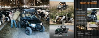 UTILITY SIDE BY SIDE



                                                                                                                  PROWLER 700 HDX

                                                                                               HDX PACKAGE
                                                                                               The Prowler HDX is one big power lifter. The HDX
                                                                      SHOWN WITH ACCESSORIES   features FOX Float rear shocks and a rear cargo box
                                                                                               that can easily handle up to 1,000 pounds. Load
                                                                                               rocks, gravel, hay bales or a set of tools if you want.
                                                                                               There’s even a 3-passenger seat to haul your crew
                                                                                               around. The HDX is your all-in-one utility vehicle.

                                                                                               POWER STEERING WITH TILT STEERING WHEEL
                                                                                               Our electronic power steering provides variable
                                                                                               assist — this measures steering input forces
                                                                                               versus tire resistance and speed. This provides the
                                                                                               exact amount of steering assist. And tilt steering
                                                                                               allows you to adjust the wheel either higher or lower.

                                                                                               FLATBED
                                                                                               Hauling lumber? Or a prized buck? Or maybe you need
                                                                                               a workbench in the middle of nowhere. Just remove the
                                                                                               sides of the cargo box with the included tools and you
                                                                                               have yourself a handy ﬂatbed.




                                                                                                  GENERAL FEATURES:
                                                                                                  •   3-passenger seat                          •   Front and rear 2" receivers
                                                                                                  •   Sleek side restraints                     •   Side storage compartments
                                                                                                  •   Transformable tilt rear cargo box         •   Aluminum rims
                                                                                                  •   Power steering                            •   Available in Tungsten Metallic paint,

                                    PROWLER 700 HDX   Color Options
                                                                                                  •
                                                                                                  •
                                                                                                      Dashboard shift with park
                                                                                                      Rear FOX Float coil-over shocks
                                                                                                                                                    Emerald Green Metallic paint or Camo


  16   SHOWN WITH ACCESSORIES                                                                                                                                                                                      17



ATV120013-FullLineBro_16-17 16-17                                                                                                                                                                          7/18/12 2:37 PM
 