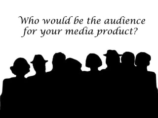 Who would be the audience
 for your media product?
 