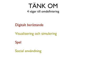 TÄNK OM
        4 vägar till omdeﬁniering



Digitalt berättande

Visualisering och simulering

Spel

Social användning
 