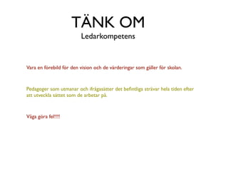 TÄNK OM
                         Ledarkompetens


Vara en förebild för den vision och de värderingar som gäller för skolan.



Pedagoger som utmanar och ifrågasätter det beﬁntliga strävar hela tiden efter
att utveckla sättet som de arbetar på.



Våga göra fel!!!!
 