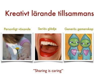 Kreativt lärande tillsammans

Personligt växande      Seriös glädje      Generös gemenskap




                     ”Sharing is caring”
 