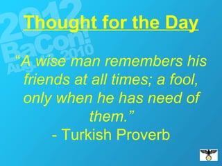 Thought for the Day “ A wise man remembers his friends at all times; a fool, only when he has need of them.” - Turkish Proverb 