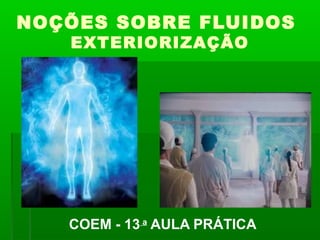 NOÇÕES SOBRE FLUIDOS
EXTERIORIZAÇÃO

COEM - 13 a AULA PRÁTICA

 