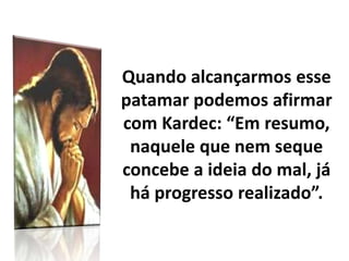 Quando alcançarmos esse
patamar podemos afirmar
com Kardec: “Em resumo,
naquele que nem seque
concebe a ideia do mal, já
há progresso realizado”.
 