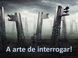 A arte de interrogar!
 