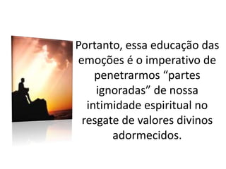 Portanto, essa educação das
emoções é o imperativo de
penetrarmos “partes
ignoradas” de nossa
intimidade espiritual no
resgate de valores divinos
adormecidos.
 