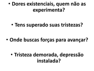 • Dores existenciais, quem não as
experimenta?
• Tens superado suas tristezas?
• Onde buscas forças para avançar?
• Tristeza demorada, depressão
instalada?
 