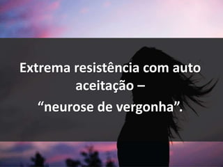 Extrema resistência com auto
aceitação –
“neurose de vergonha”.
 