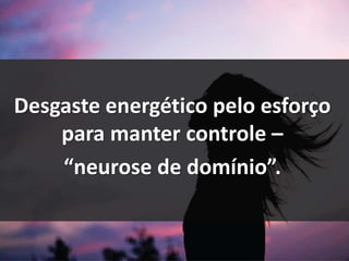 Desgaste energético pelo esforço
para manter controle –
“neurose de domínio”.
 
