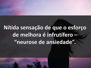Nítida sensação de que o esforço
de melhora é infrutífero –
“neurose de ansiedade”.
 