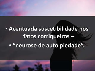 • Acentuada suscetibilidade nos
fatos corriqueiros –
• “neurose de auto piedade”.
 
