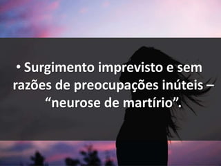 • Surgimento imprevisto e sem
razões de preocupações inúteis –
“neurose de martírio”.
 