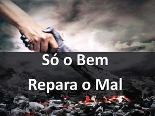 Só o Bem
Repara o Mal
 