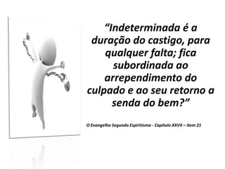 “Indeterminada é a
duração do castigo, para
qualquer falta; fica
subordinada ao
arrependimento do
culpado e ao seu retorno a
senda do bem?”
O Evangelho Segundo Espiritismo - Capítulo XXVII – item 21
 